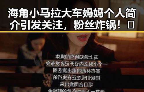海角小马拉大车妈妈个人简介引发关注，粉丝炸锅！🤯