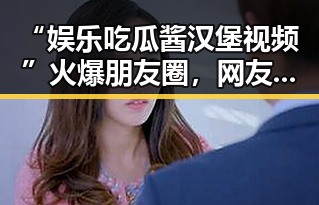 “娱乐吃瓜酱汉堡视频”火爆朋友圈，网友笑声不断！