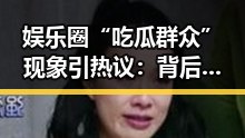 娱乐圈“吃瓜群众”现象引热议：背后隐藏的社会心态