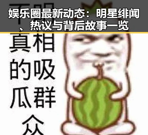 娱乐圈最新动态:明星绯闻、热议与背后故事一览